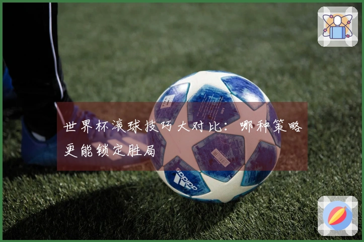 世界杯滚球技巧大对比：哪种策略更能锁定胜局