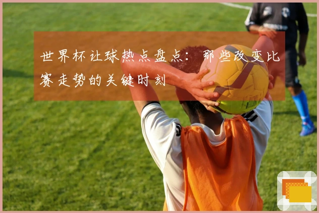 世界杯让球热点盘点：那些改变比赛走势的关键时刻