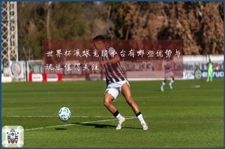 世界杯滚球竞猜平台有哪些优势与玩法值得关注