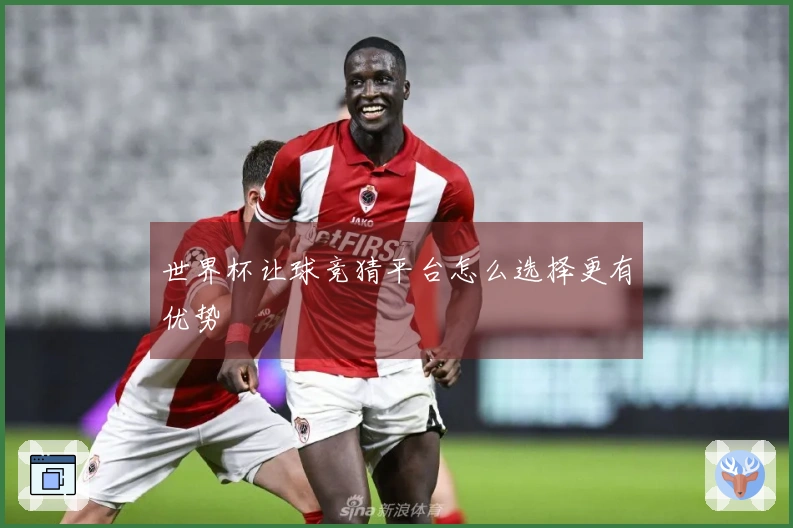 世界杯让球竞猜平台怎么选择更有优势