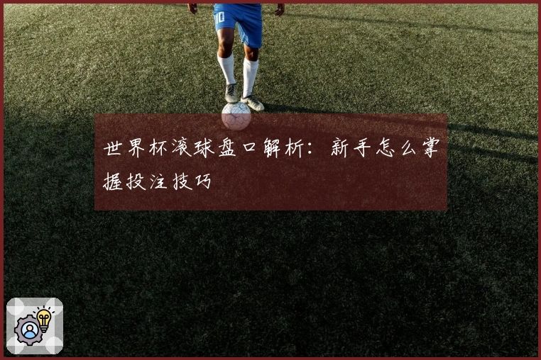 世界杯滚球盘口解析：新手怎么掌握投注技巧