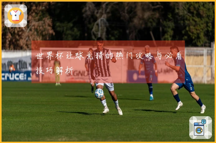 世界杯让球竞猜的热门攻略与必看技巧解析