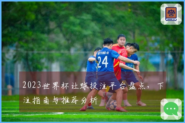 2023世界杯让球投注平台盘点，下注指南与推荐分析