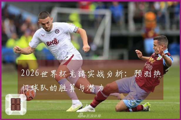 2026世界杯竞猜实战分析：预测热门球队的胜算与潜力