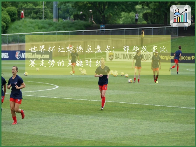 世界杯让球热点盘点：那些改变比赛走势的关键时刻