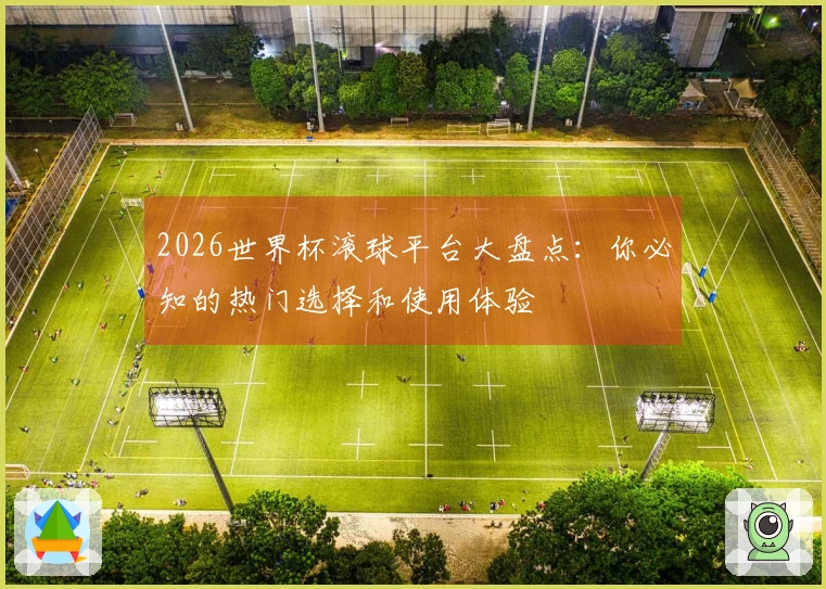 2026世界杯滚球平台大盘点：你必知的热门选择和使用体验
