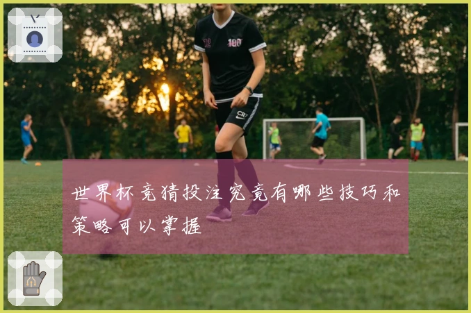 世界杯竞猜投注究竟有哪些技巧和策略可以掌握