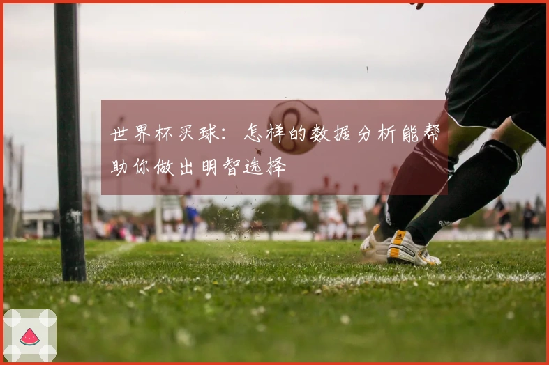 世界杯买球：怎样的数据分析能帮助你做出明智选择