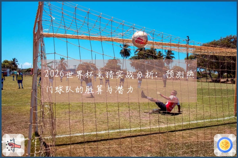 2026世界杯竞猜实战分析：预测热门球队的胜算与潜力