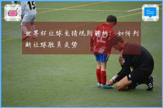 世界杯让球竞猜规则解析：如何判断让球胜负走势