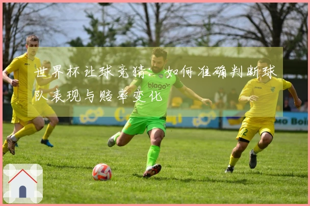 世界杯让球竞猜：如何准确判断球队表现与赔率变化