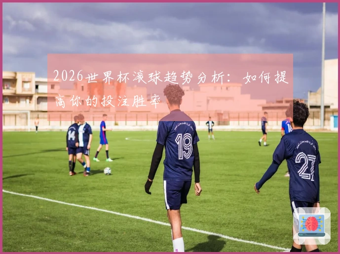 2026世界杯滚球趋势分析：如何提高你的投注胜率
