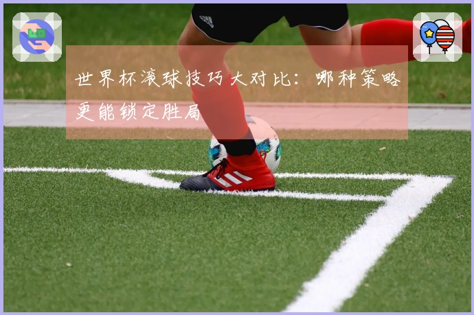 世界杯滚球技巧大对比：哪种策略更能锁定胜局