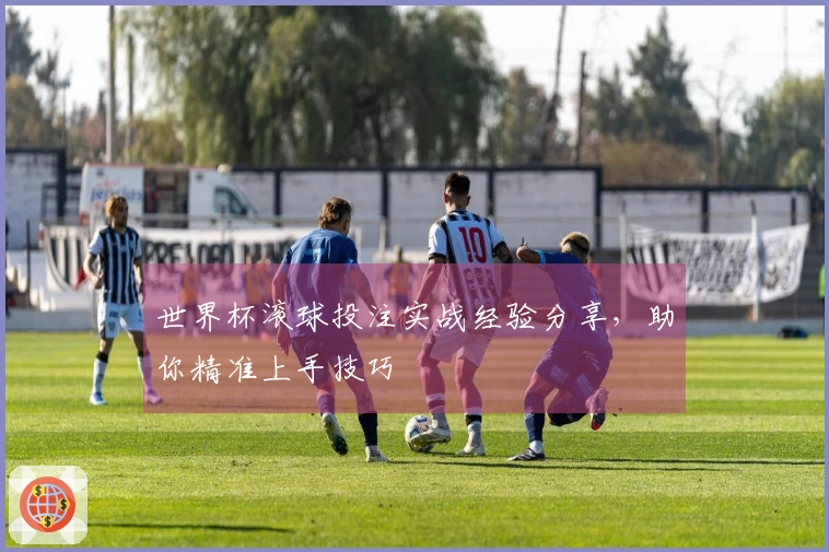世界杯滚球投注实战经验分享，助你精准上手技巧