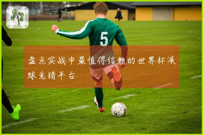 盘点实战中最值得信赖的世界杯滚球竞猜平台