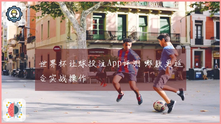 世界杯让球投注App评测 哪款更适合实战操作